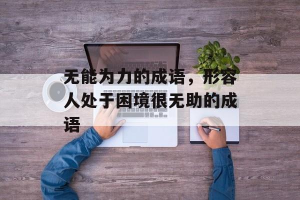 无能为力的成语，形容人处于困境很无助的成语-第1张图片-