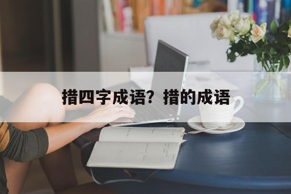 措四字成语？措的成语-第1张图片-