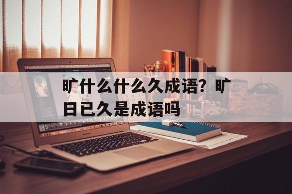 旷什么什么久成语？旷日已久是成语吗-第1张图片-