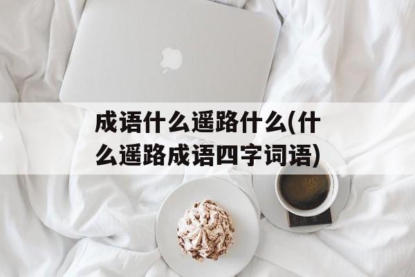 成语什么遥路什么(什么遥路成语四字词语)-第1张图片-