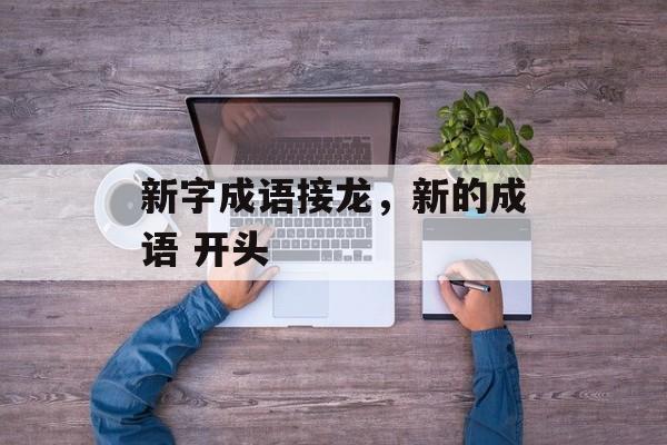 新字成语接龙，新的成语 开头-第1张图片-
