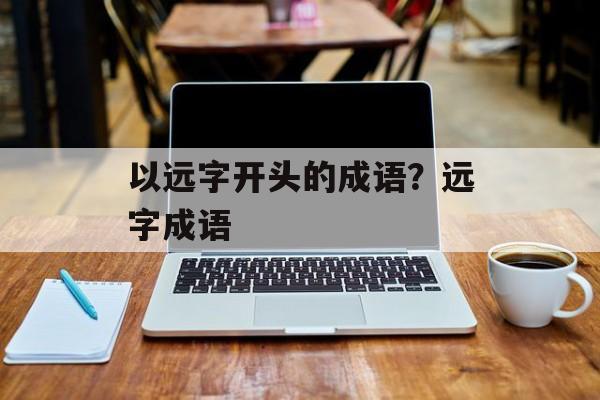 以远字开头的成语？远字成语-第1张图片-