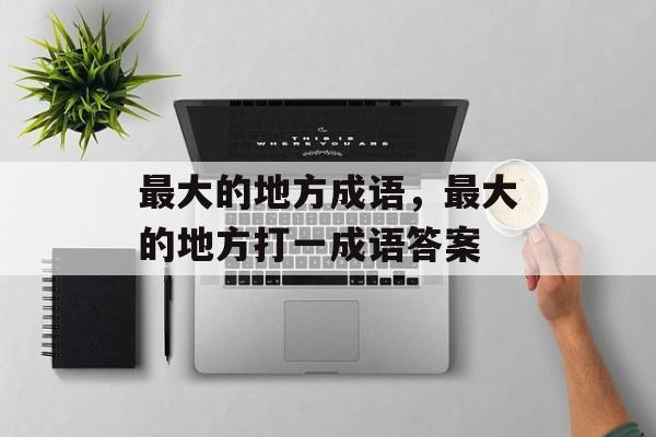 最大的地方成语，最大的地方打一成语答案-第1张图片-