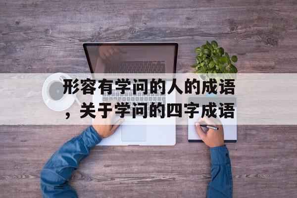 形容有学问的人的成语，关于学问的四字成语-第1张图片-