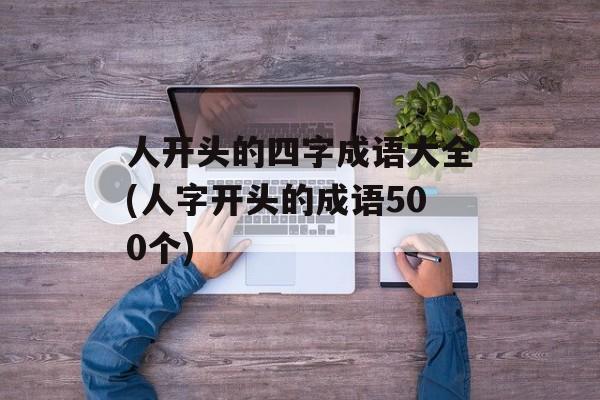 人开头的四字成语大全(人字开头的成语500个)-第1张图片-