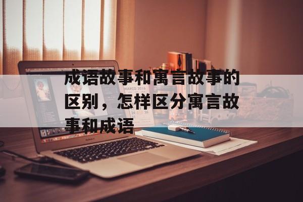 成语故事和寓言故事的区别，怎样区分寓言故事和成语-第1张图片-