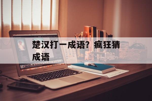 楚汉打一成语？疯狂猜成语-第1张图片-