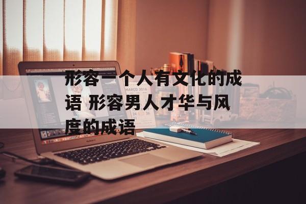 形容一个人有文化的成语 形容男人才华与风度的成语-第1张图片-