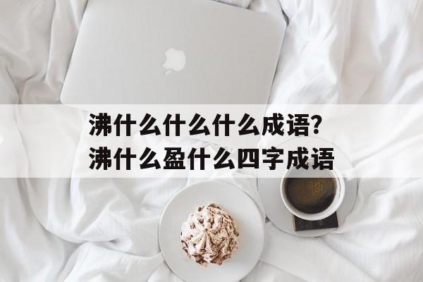 沸什么什么什么成语？沸什么盈什么四字成语-第1张图片-