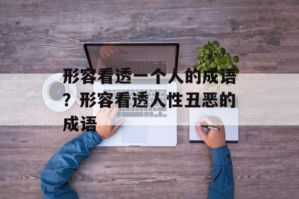 形容看透一个人的成语？形容看透人性丑恶的成语-第1张图片-