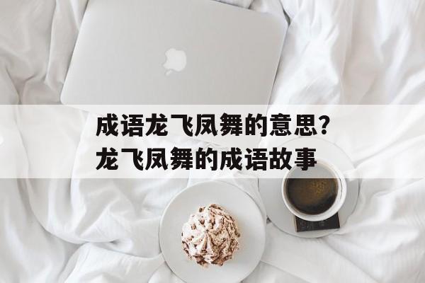 成语龙飞凤舞的意思？龙飞凤舞的成语故事-第1张图片-