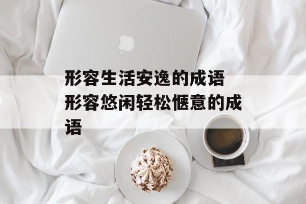 形容生活安逸的成语 形容悠闲轻松惬意的成语-第1张图片-