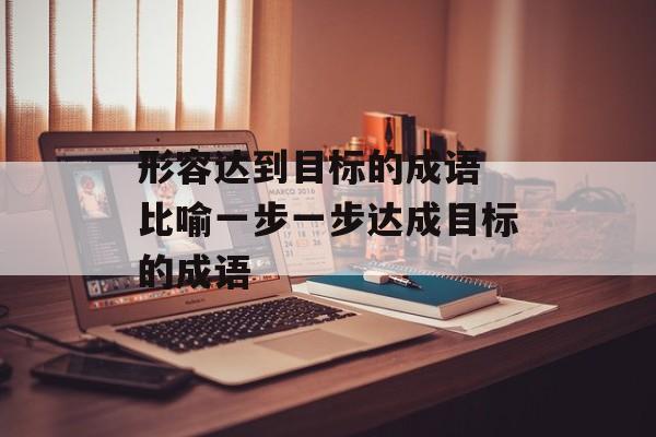 形容达到目标的成语 比喻一步一步达成目标的成语-第1张图片-