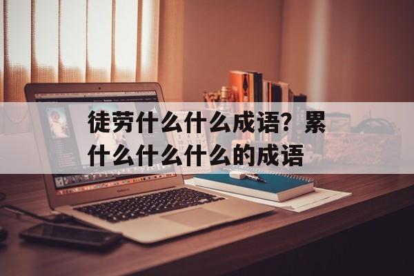 徒劳什么什么成语？累什么什么什么的成语-第1张图片-