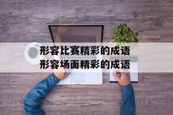 形容比赛精彩的成语 形容场面精彩的成语-第1张图片-