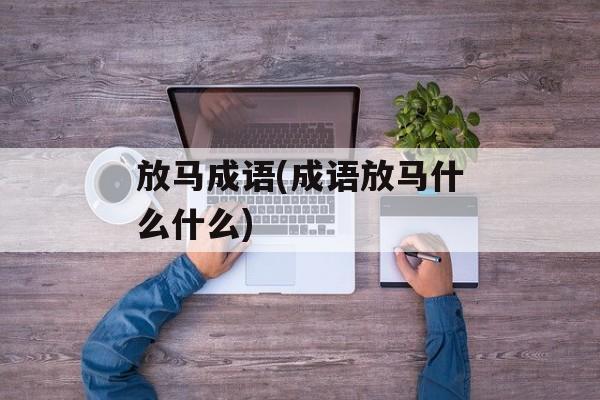 放马成语(成语放马什么什么)-第1张图片-