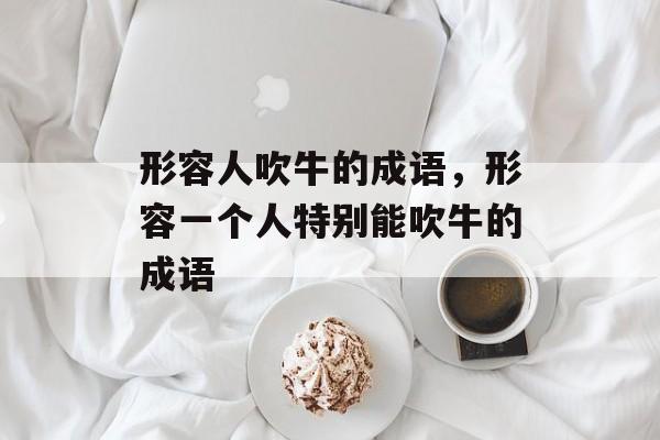 形容人吹牛的成语，形容一个人特别能吹牛的成语-第1张图片-
