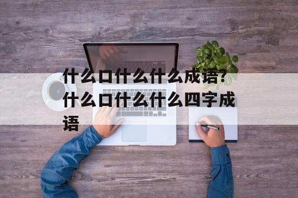 什么口什么什么成语？什么口什么什么四字成语-第1张图片-