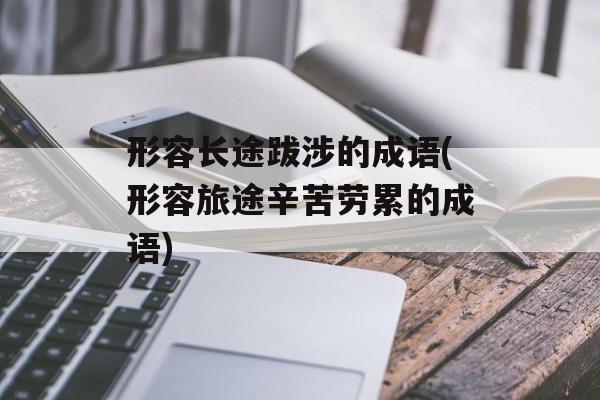 形容长途跋涉的成语(形容旅途辛苦劳累的成语)-第1张图片-