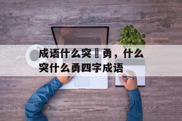 成语什么突豨勇，什么突什么勇四字成语-第1张图片-