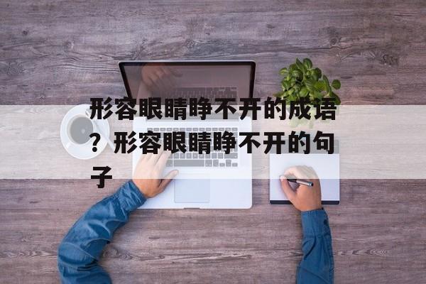 形容眼睛睁不开的成语？形容眼睛睁不开的句子-第1张图片-