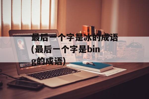 最后一个字是冰的成语(最后一个字是bing的成语)-第1张图片-