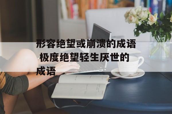 形容绝望或崩溃的成语 极度绝望轻生厌世的成语-第1张图片-