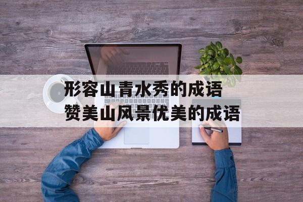 形容山青水秀的成语 赞美山风景优美的成语-第1张图片-