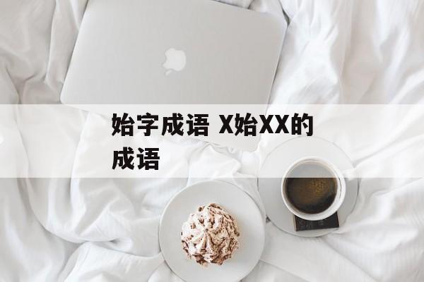 始字成语 X始XX的成语-第1张图片-