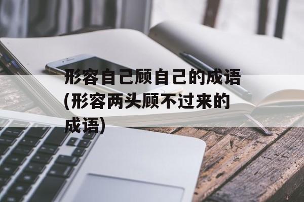 形容自己顾自己的成语(形容两头顾不过来的成语)-第1张图片-