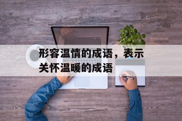 形容温情的成语，表示关怀温暖的成语-第1张图片-