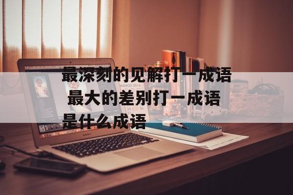 最深刻的见解打一成语 最大的差别打一成语是什么成语-第1张图片-