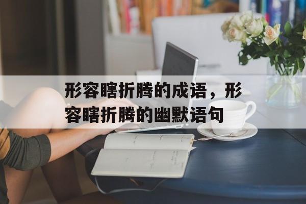 形容瞎折腾的成语，形容瞎折腾的幽默语句-第1张图片-