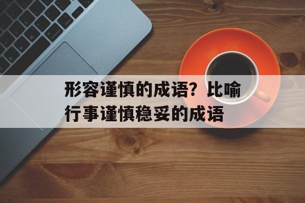 形容谨慎的成语？比喻行事谨慎稳妥的成语-第1张图片-