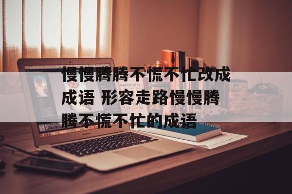慢慢腾腾不慌不忙改成成语 形容走路慢慢腾腾不慌不忙的成语-第1张图片-