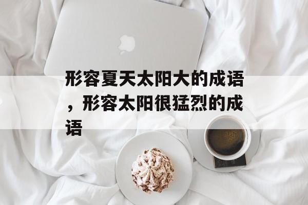 形容夏天太阳大的成语，形容太阳很猛烈的成语-第1张图片-