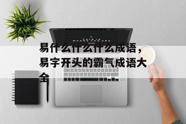 易什么什么什么成语，易字开头的霸气成语大全-第1张图片-