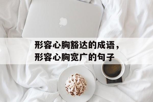 形容心胸豁达的成语，形容心胸宽广的句子-第1张图片-