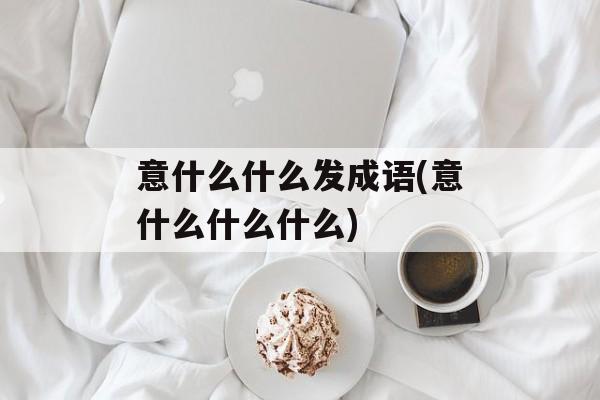意什么什么发成语(意什么什么什么)-第1张图片-