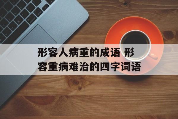 形容人病重的成语 形容重病难治的四字词语-第1张图片-