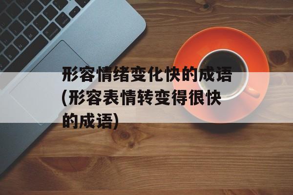 形容情绪变化快的成语(形容表情转变得很快的成语)-第1张图片-