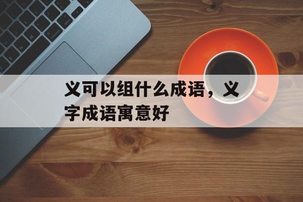 义可以组什么成语，义字成语寓意好-第1张图片-