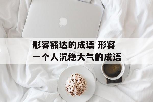 形容豁达的成语 形容一个人沉稳大气的成语-第1张图片-