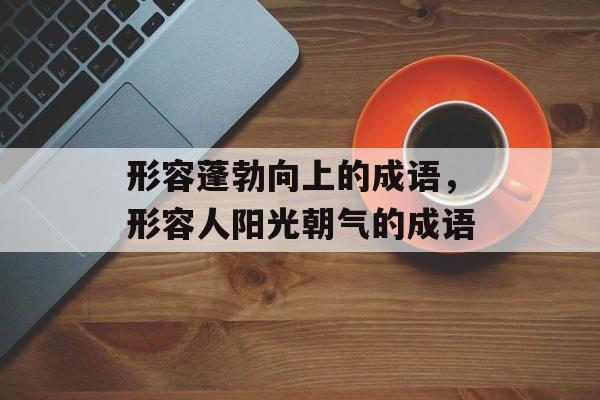 形容蓬勃向上的成语，形容人阳光朝气的成语-第1张图片-