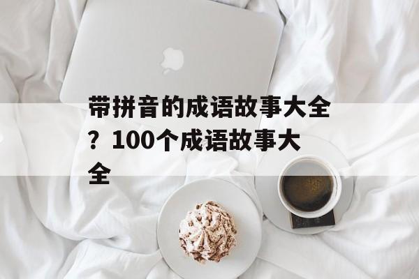 带拼音的成语故事大全？100个成语故事大全-第1张图片-