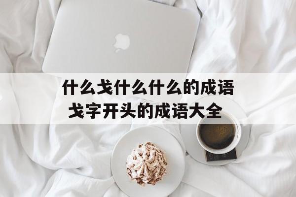 什么戈什么什么的成语 戈字开头的成语大全-第1张图片-