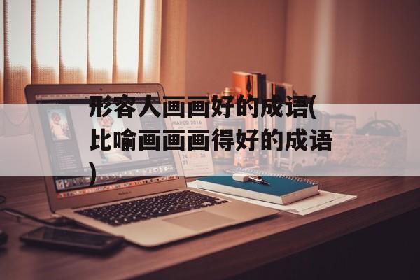形容人画画好的成语(比喻画画画得好的成语)-第1张图片-