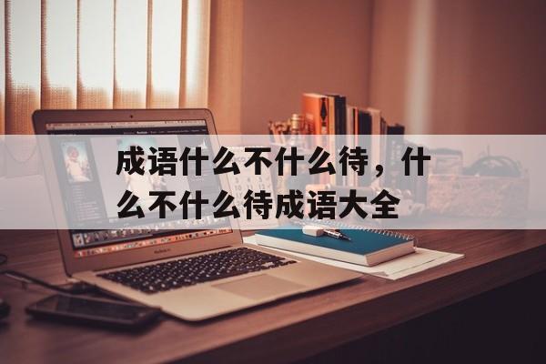 成语什么不什么待，什么不什么待成语大全-第1张图片-