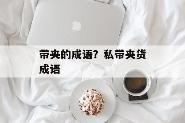 带夹的成语？私带夹货成语-第1张图片-