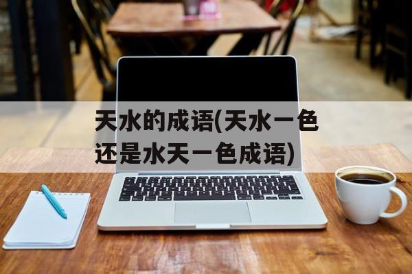 天水的成语(天水一色还是水天一色成语)-第1张图片-